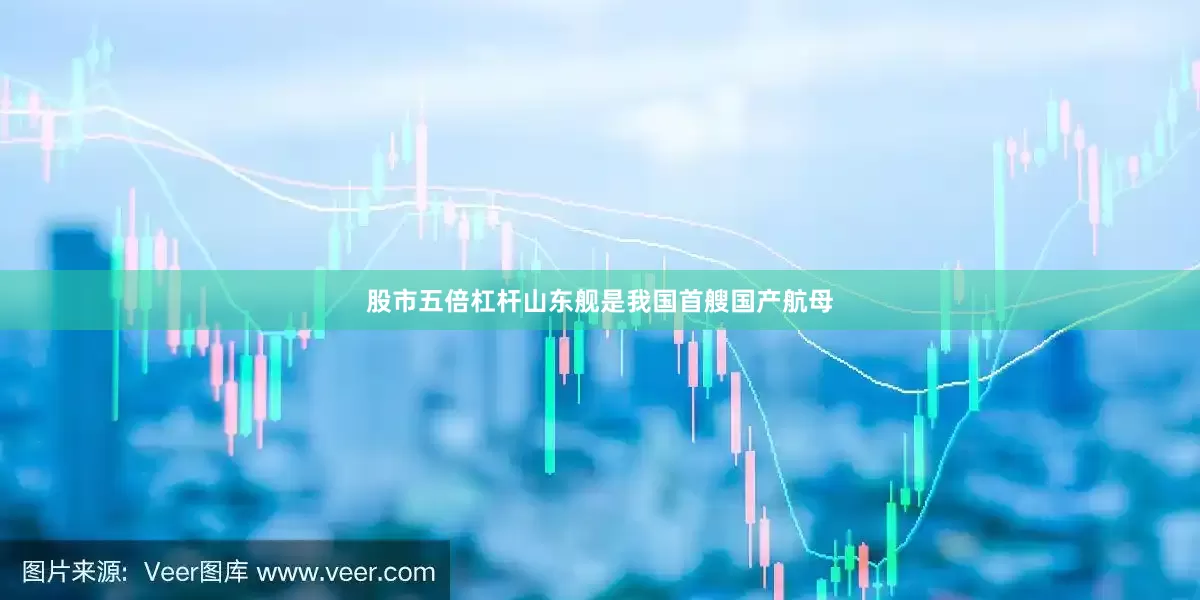 股市五倍杠杆山东舰是我国首艘国产航母