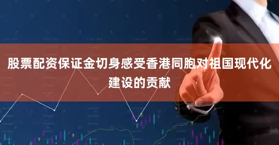 股票配资保证金切身感受香港同胞对祖国现代化建设的贡献