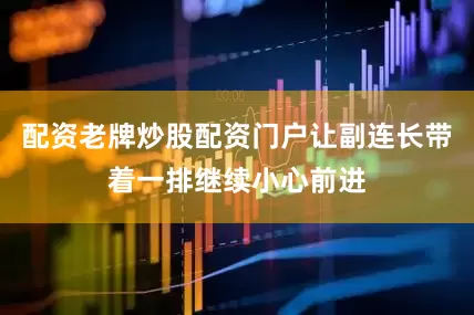 配资老牌炒股配资门户让副连长带着一排继续小心前进