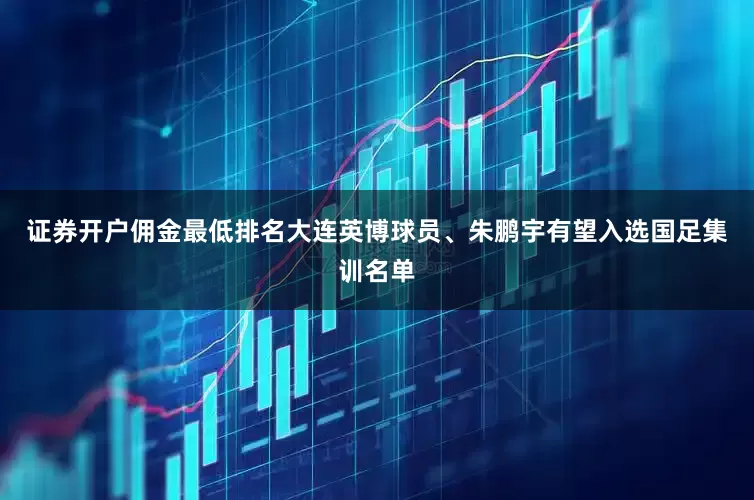 证券开户佣金最低排名大连英博球员、朱鹏宇有望入选国足集训名单