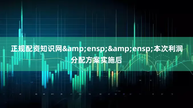 正规配资知识网&ensp;&ensp;本次利润分配方案实施后