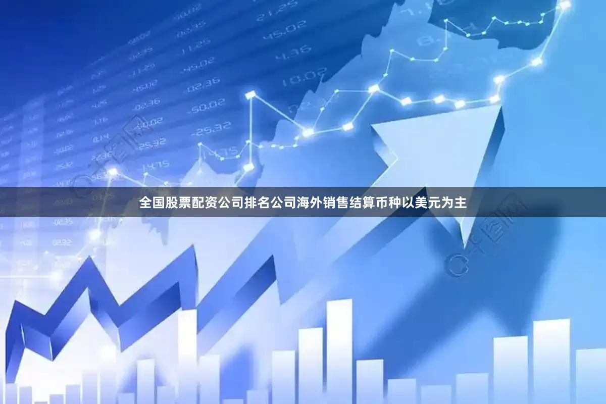 全国股票配资公司排名公司海外销售结算币种以美元为主
