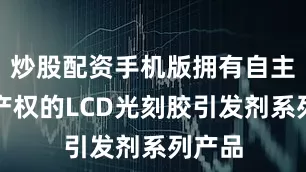 炒股配资手机版拥有自主知识产权的LCD光刻胶引发剂系列产品