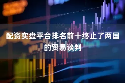 配资实盘平台排名前十终止了两国的贸易谈判