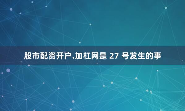 股市配资开户.加杠网是 27 号发生的事