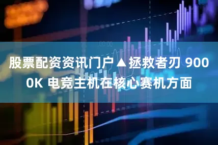 股票配资资讯门户▲拯救者刃 9000K 电竞主机在核心赛机方面