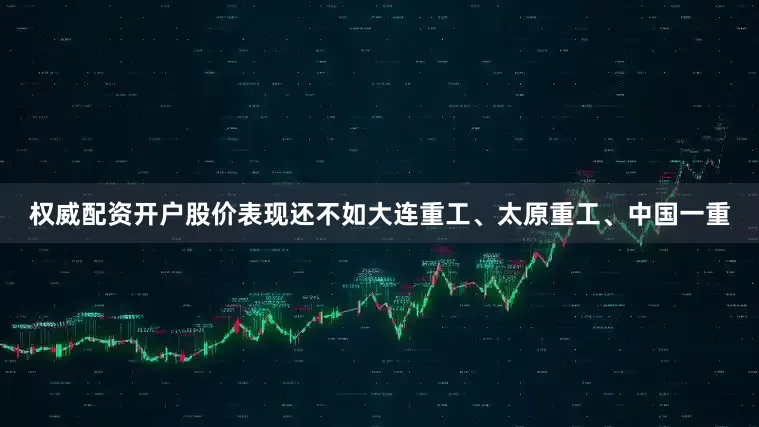 权威配资开户股价表现还不如大连重工、太原重工、中国一重