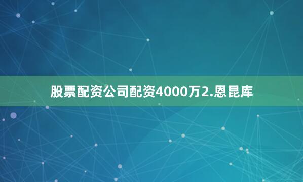 股票配资公司配资4000万2.恩昆库
