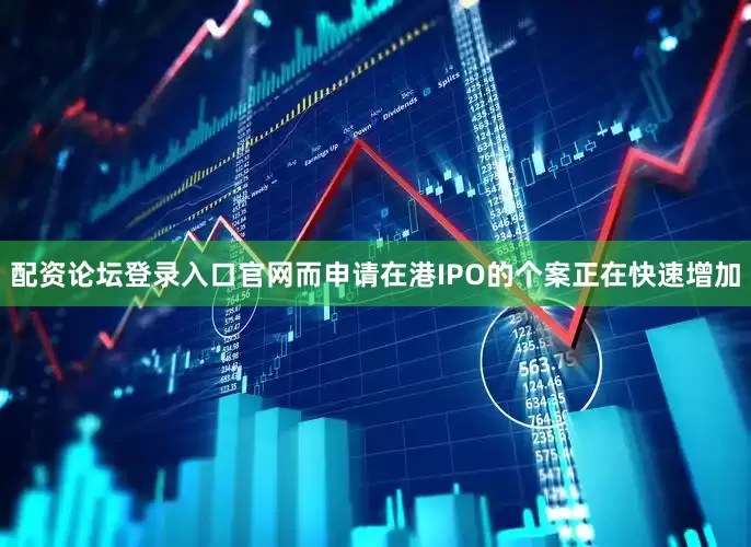 配资论坛登录入口官网而申请在港IPO的个案正在快速增加