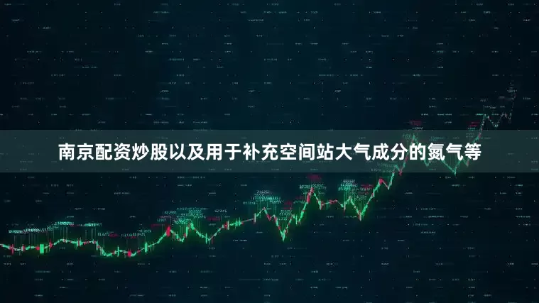 南京配资炒股以及用于补充空间站大气成分的氮气等