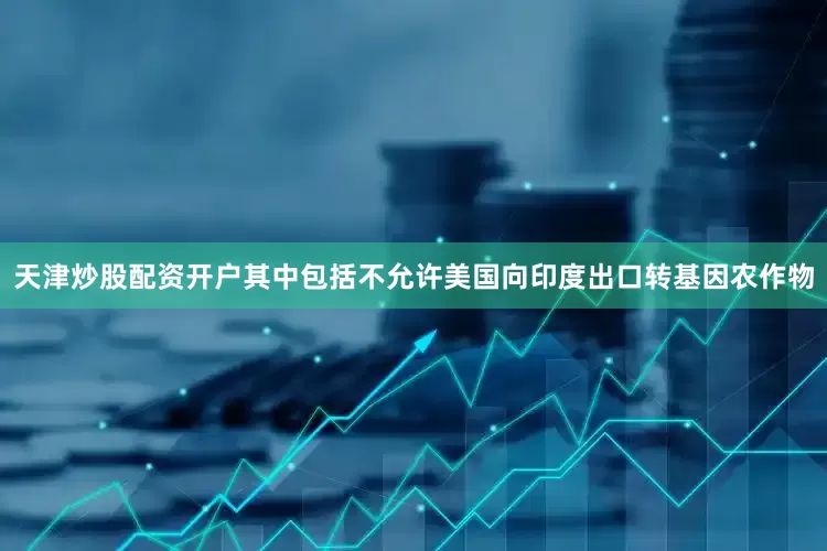 天津炒股配资开户其中包括不允许美国向印度出口转基因农作物