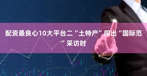 配资最良心10大平台二“土特产”闯出“国际范”采访时
