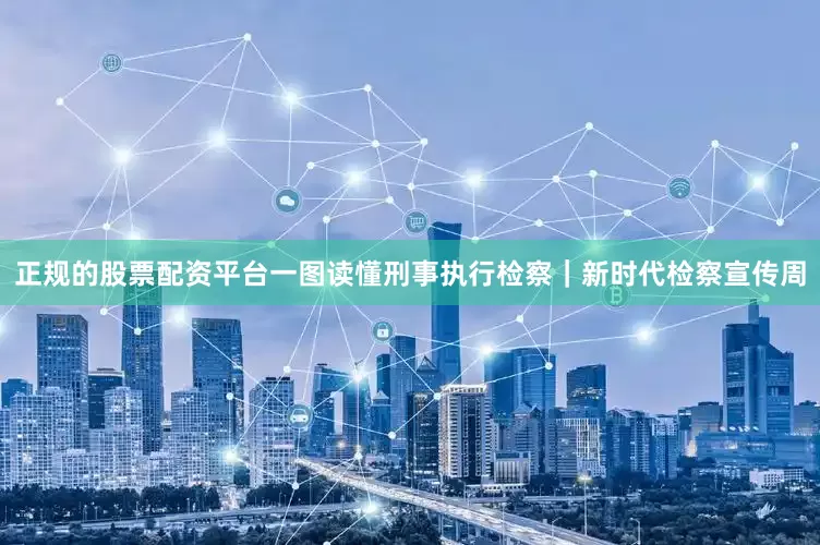 正规的股票配资平台一图读懂刑事执行检察｜新时代检察宣传周