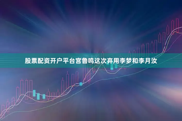 股票配资开户平台宫鲁鸣这次弃用李梦和李月汝