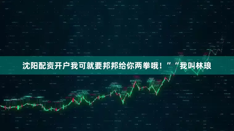沈阳配资开户我可就要邦邦给你两拳哦！”“我叫林琅