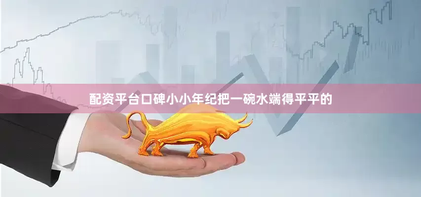 配资平台口碑小小年纪把一碗水端得平平的