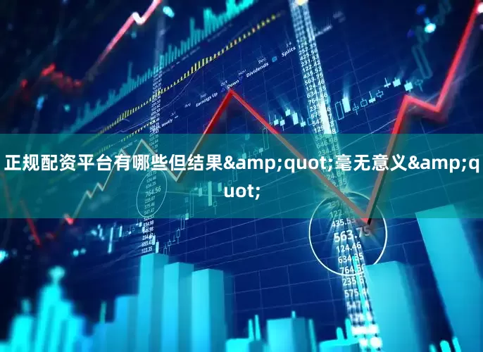 正规配资平台有哪些但结果&quot;毫无意义&quot;