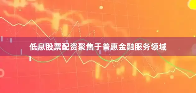 低息股票配资聚焦于普惠金融服务领域