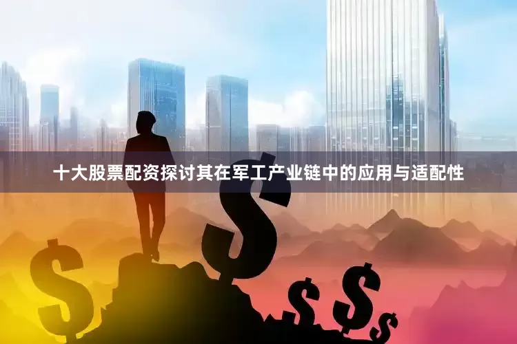 十大股票配资探讨其在军工产业链中的应用与适配性