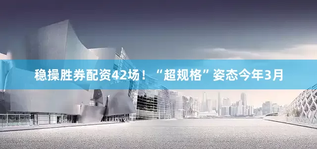 稳操胜券配资42场！“超规格”姿态今年3月