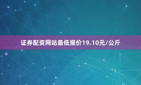 证券配资网站最低报价19.10元/公斤