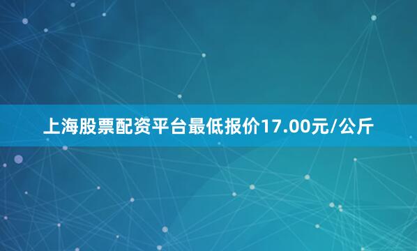 上海股票配资平台最低报价17.00元/公斤