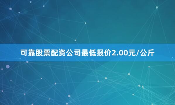 可靠股票配资公司最低报价2.00元/公斤