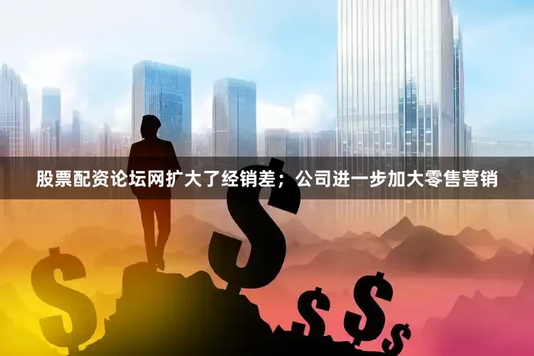 股票配资论坛网扩大了经销差；公司进一步加大零售营销