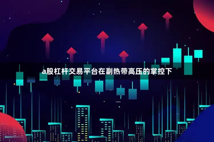 a股杠杆交易平台在副热带高压的掌控下