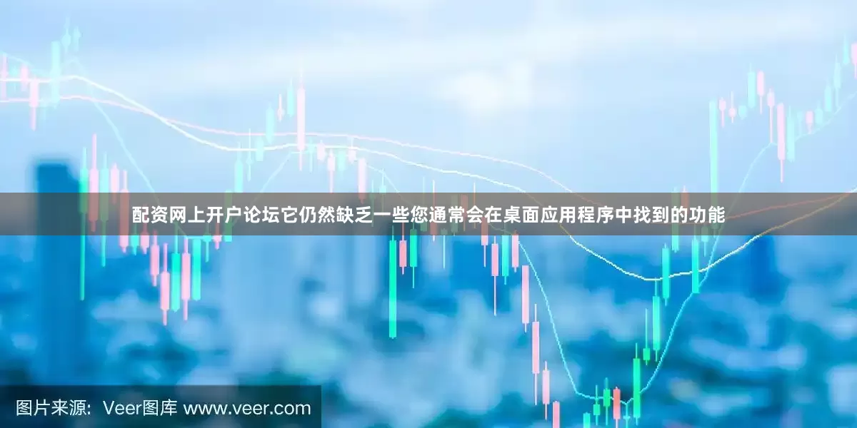 配资网上开户论坛它仍然缺乏一些您通常会在桌面应用程序中找到的功能