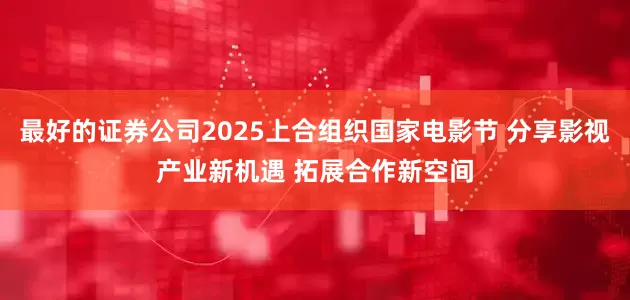 最好的证券公司2025上合组织国家电影节 分享影视产业新机遇 拓展合作新空间