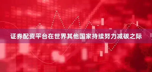 证券配资平台在世界其他国家持续努力减碳之际