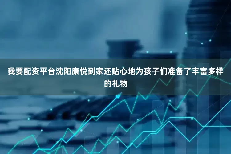 我要配资平台沈阳康悦到家还贴心地为孩子们准备了丰富多样的礼物