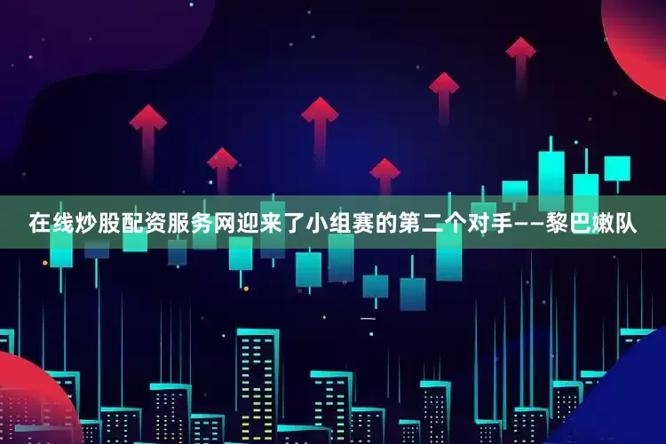 在线炒股配资服务网迎来了小组赛的第二个对手——黎巴嫩队