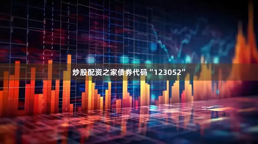 炒股配资之家债券代码“123052”