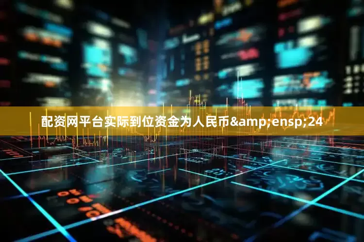配资网平台实际到位资金为人民币 24