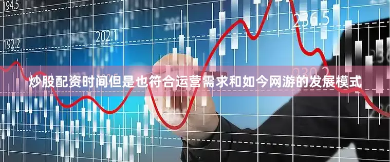 炒股配资时间但是也符合运营需求和如今网游的发展模式