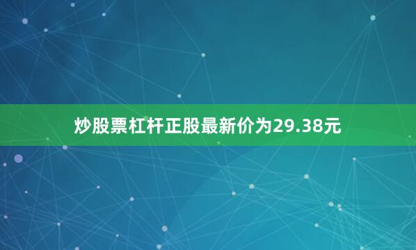 炒股票杠杆正股最新价为29.38元