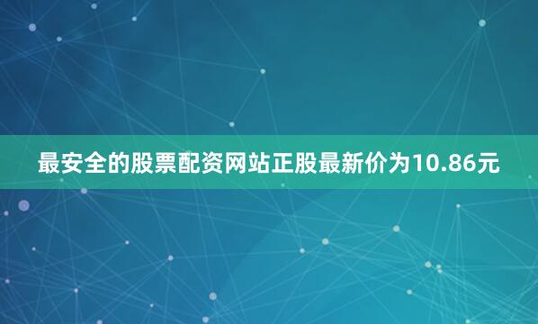 最安全的股票配资网站正股最新价为10.86元