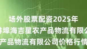 场外股票配资2025年7月24日蚌埠海吉星农产品物流有限公司价格行情