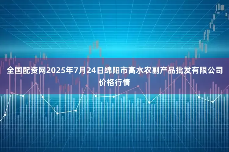 全国配资网2025年7月24日绵阳市高水农副产品批发有限公司价格行情