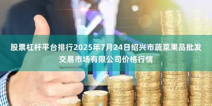 股票杠杆平台排行2025年7月24日绍兴市蔬菜果品批发交易市场有限公司价格行情