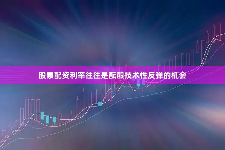 股票配资利率往往是酝酿技术性反弹的机会