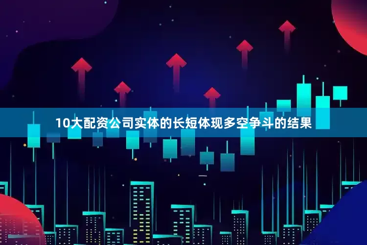 10大配资公司实体的长短体现多空争斗的结果