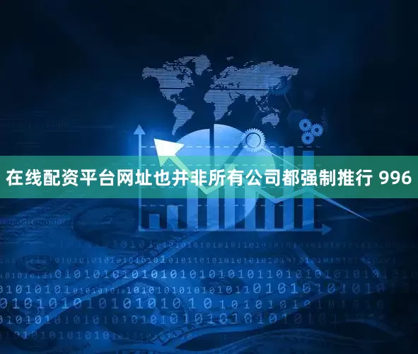在线配资平台网址也并非所有公司都强制推行 996
