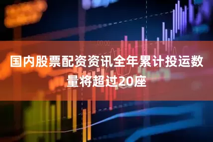 国内股票配资资讯全年累计投运数量将超过20座