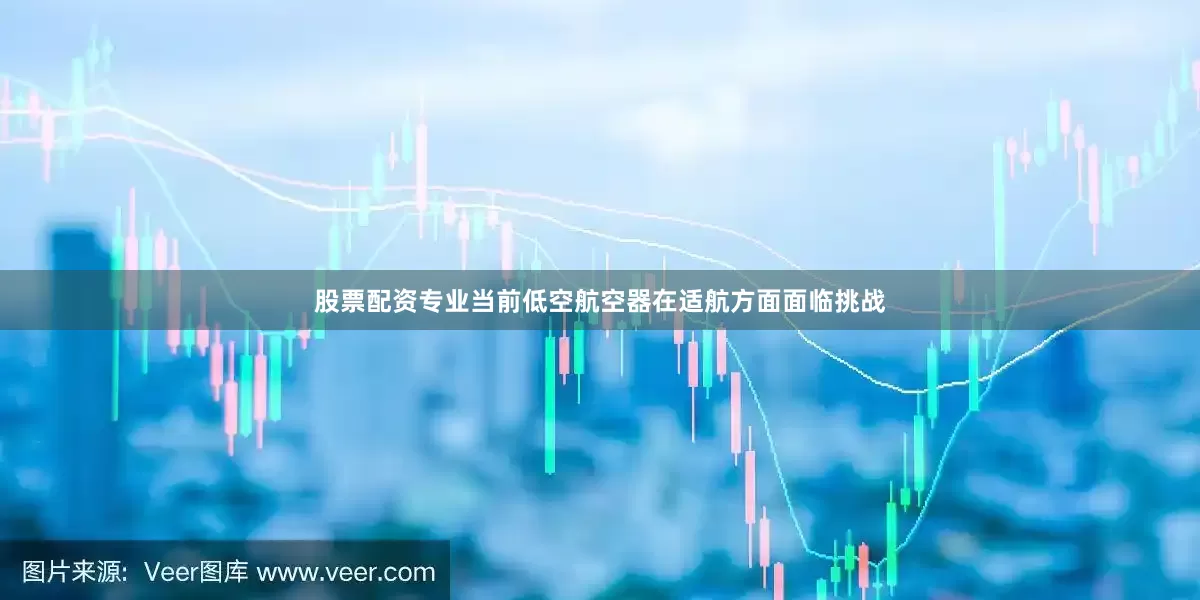 股票配资专业当前低空航空器在适航方面面临挑战