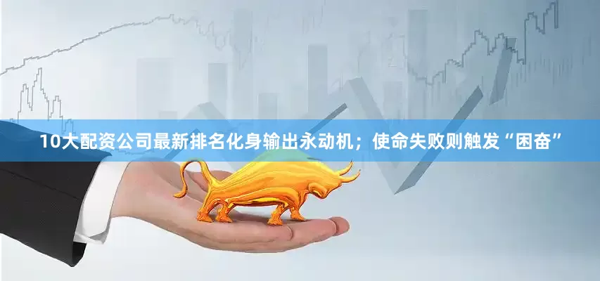 10大配资公司最新排名化身输出永动机；使命失败则触发“困奋”