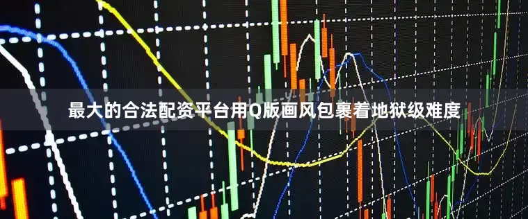 最大的合法配资平台用Q版画风包裹着地狱级难度