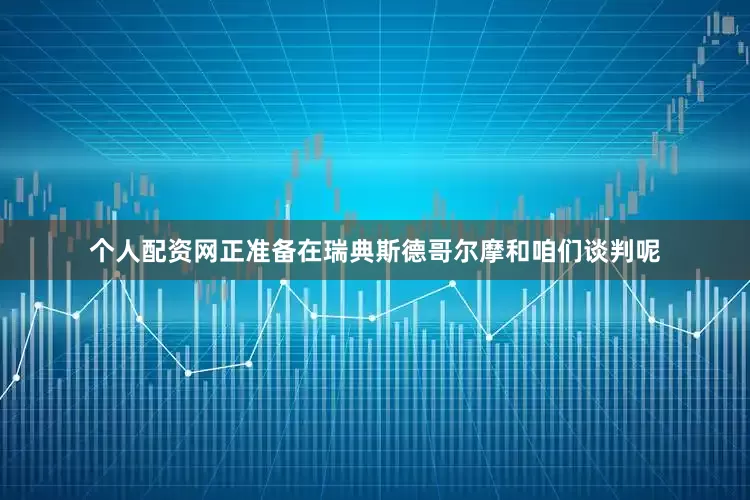 个人配资网正准备在瑞典斯德哥尔摩和咱们谈判呢